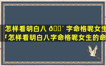 怎样看明白八 🌴 字命格呢女生「怎样看明白八字命格呢女生的命运」